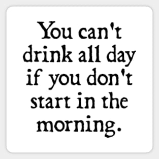 You Can't Drink All Day If You Don't Start In The Morning Magnet